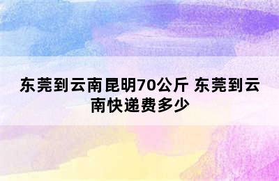 东莞到云南昆明70公斤 东莞到云南快递费多少